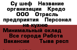 Су-шеф › Название организации ­ Кредо, ООО › Отрасль предприятия ­ Персонал на кухню › Минимальный оклад ­ 1 - Все города Работа » Вакансии   . Тыва респ.